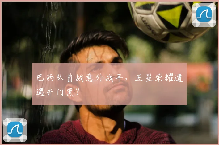 巴西队首战意外战平,五星荣耀遭遇开门黑?