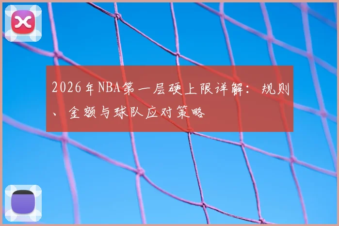 2026年NBA第一层硬上限详解：规则、金额与球队应对策略