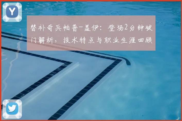 替补奇兵帕普-盖伊：登场2分钟破门解析，技术特点与职业生涯回顾