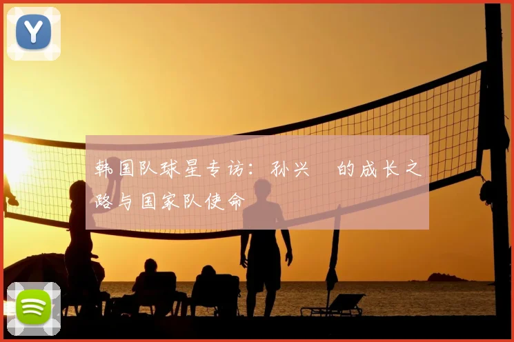 韩国队球星专访：孙兴慜的成长之路与国家队使命
