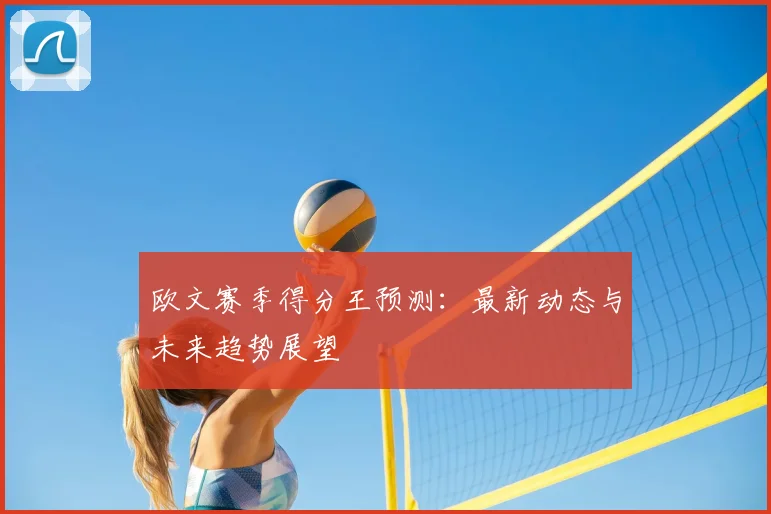 欧文赛季得分王预测：最新动态与未来趋势展望