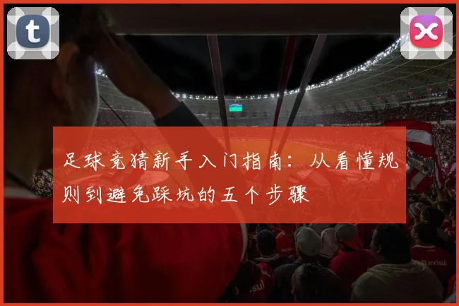 足球竞猜新手入门指南:从看懂规则到避免踩坑的五个步骤