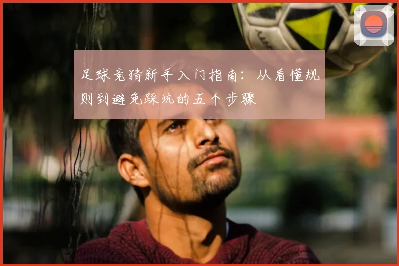 足球竞猜新手入门指南：从看懂规则到避免踩坑的五个步骤