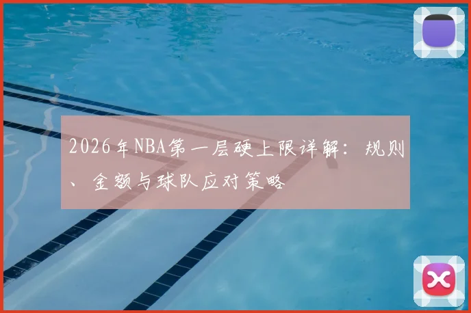 2026年NBA第一层硬上限详解:规则、金额与球队应对策略