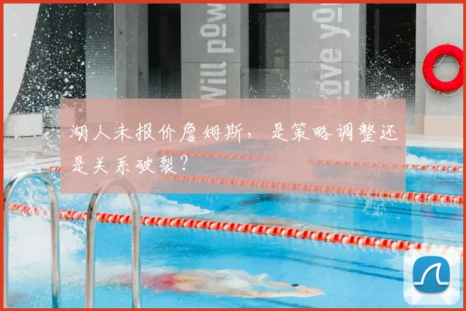湖人未报价詹姆斯,是策略调整还是关系破裂?
