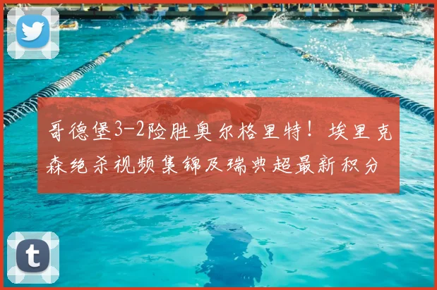 哥德堡3-2险胜奥尔格里特!埃里克森绝杀视频集锦及瑞典超最新积分榜分析