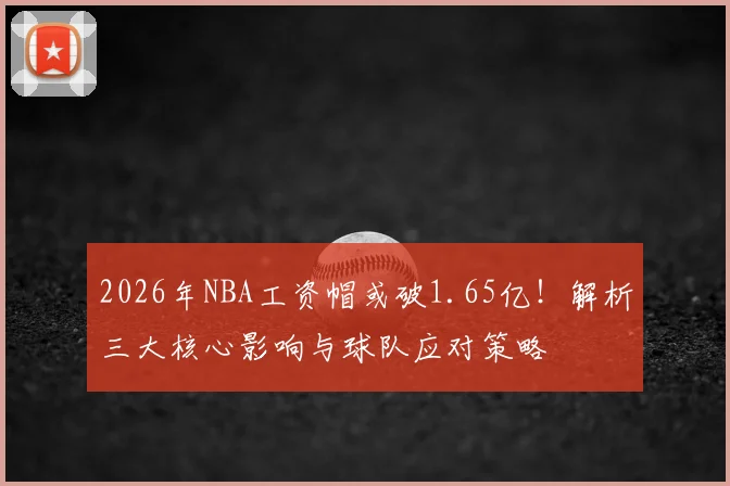 2026年NBA工资帽或破1.65亿！解析三大核心影响与球队应对策略