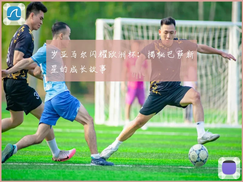 岁亚马尔闪耀欧洲杯:揭秘巴萨新星的成长故事