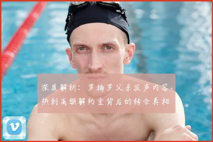 深度解析：罗梅罗父亲发声内容，热刺高额解约金背后的转会真相