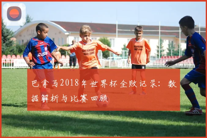 巴拿马2018年世界杯全败记录：数据解析与比赛回顾