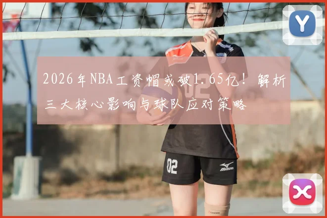 2026年NBA工资帽或破1.65亿!解析三大核心影响与球队应对策略