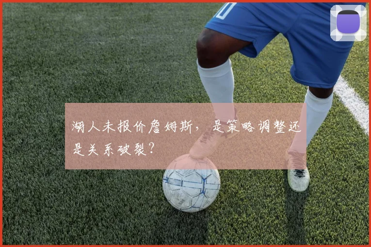 湖人未报价詹姆斯，是策略调整还是关系破裂？
